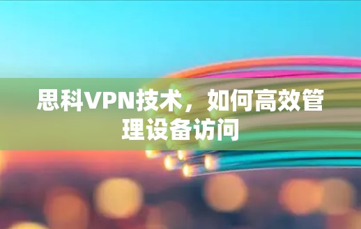 思科VPN技术,如何高效管理设备访问 思科VPN技术,如何高效管理设备访问