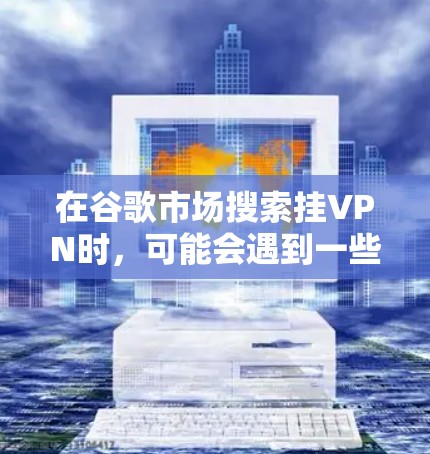 在谷歌市场搜索挂VPN时，可能会遇到一些看似安全的软件，但实际上这些软件往往都是恶意的或带有恶意功能的。以下是一些注意事项和建议，帮助你更好地在谷歌市场中选择可靠的网络服务