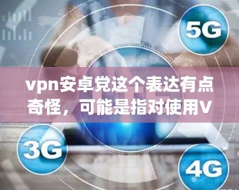 vpn安卓党这个表达有点奇怪，可能是指对使用VPN和安卓系统的关注或讨论。如果问题是关于如何在安卓设备上使用VPN，或者对安卓系统和VPN的功能、安全性和兼容性有疑问，我可以提供以下建议