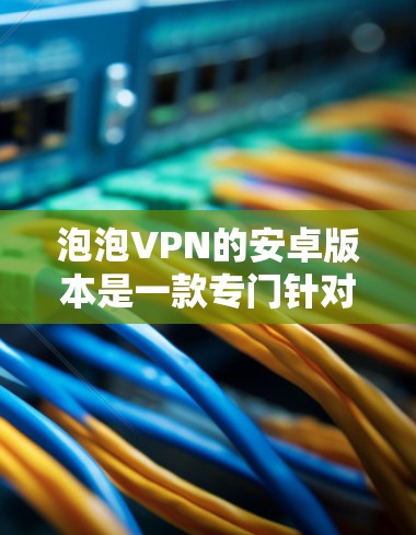 泡泡VPN的安卓版本是一款专门针对Android用户设计的VPN软件，它提供了一个全面的VPN体验，涵盖了从基础功能到高级工具的各个方面。以下是该版本的主要功能和特点