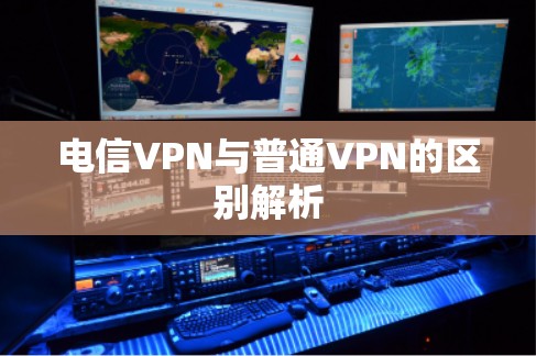 电信VPN与普通VPN的区别解析