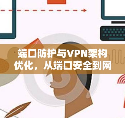 端口防护与VPN架构优化，从端口安全到网络性能提升的全貌