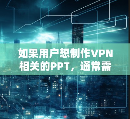 如果用户想制作VPN相关的PPT，通常需要以下步骤