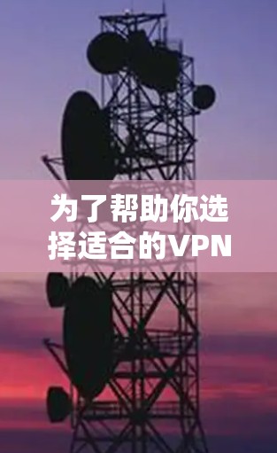 为了帮助你选择适合的VPN软件，以下是一个综合考虑的步骤和推荐