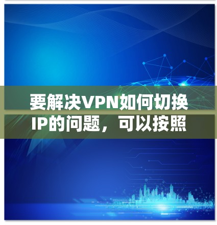 要解决VPN如何切换IP的问题，可以按照以下步骤进行操作