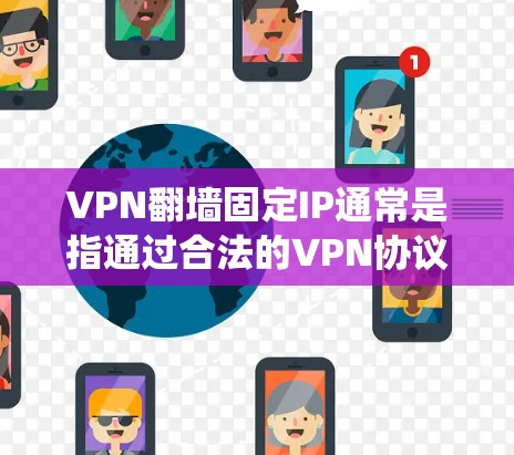 VPN翻墙固定IP通常是指通过合法的VPN协议（如TTL、VPN服务器等）绕过翻墙，将翻墙的服务器IP固定下来，从而避免翻墙访问目标网站。以下是一些常见的解决方案和方法
