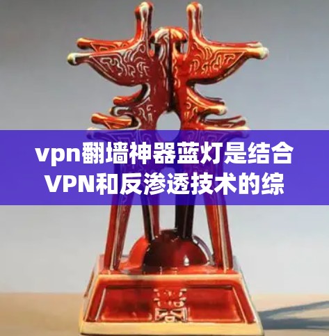 vpn翻墙神器蓝灯是结合VPN和反渗透技术的综合软件，旨在提供一个更全面的网络防护解决方案。以下是关于该软件的详细分析