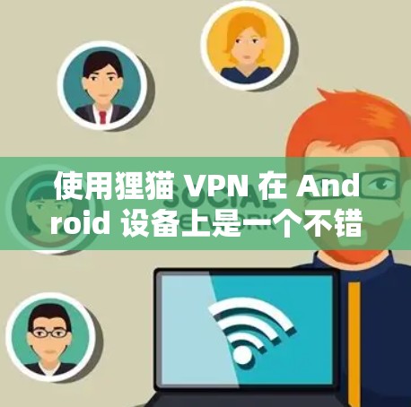 使用狸猫 VPN 在 Android 设备上是一个不错的选择，它提供了一种可靠的速度和安全的VPN服务。以下是详细的安装和使用步骤