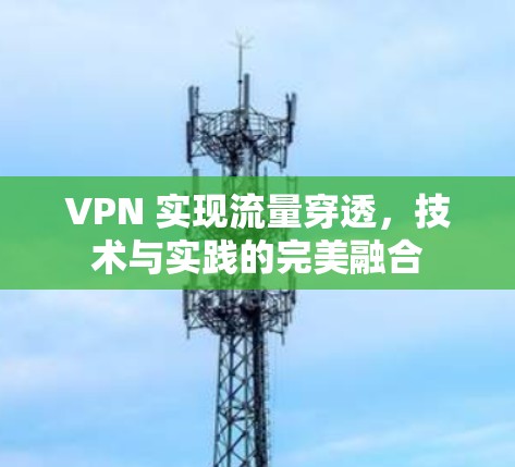 VPN 实现流量穿透,技术与实践的完美融合 VPN 实现流量穿透,技术与实践的完美融合