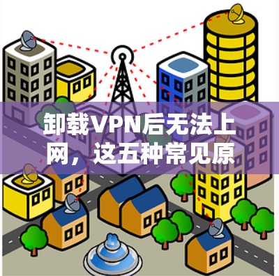 卸载VPN后无法上网，这五种常见原因需解决！