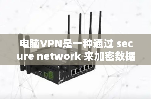电脑VPN是一种通过 secure network 来加密数据和通信的技术，允许用户在电脑上进行在线访问和加密传输。以下是电脑VPN的主要类型及其特点