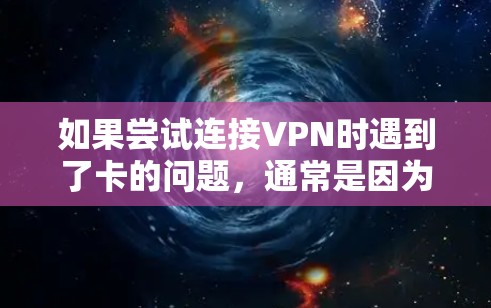 如果尝试连接VPN时遇到了卡的问题，通常是因为网络不稳定、VPN服务器故障、路由器或网络接口问题等。以下是一些可能的原因和解决方法
