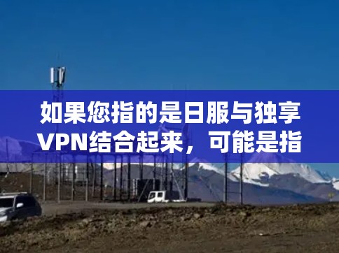 如果您指的是日服与独享VPN结合起来,可能是指一种特定的VPN服务或应用,建议您直接联系该平台的客服或开发者获取详细信息 如果您指的是日服与独享VPN结合起来,可能是指一种特定的VPN服务或应用,建议您直接联系该平台的客服或开发者获取详细信息