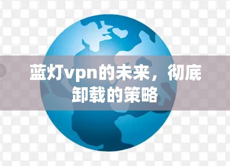 蓝灯vpn的未来，彻底卸载的策略