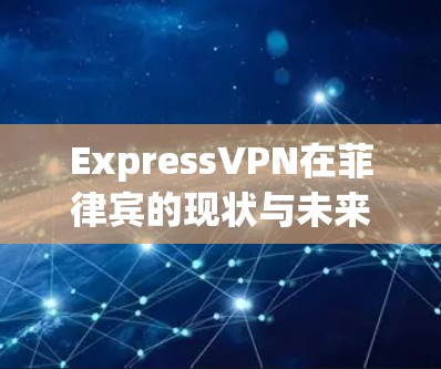 ExpressVPN在菲律宾的现状与未来发展
