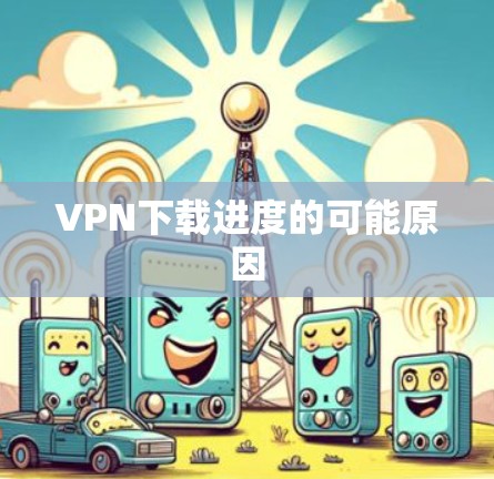 VPN下载进度的可能原因