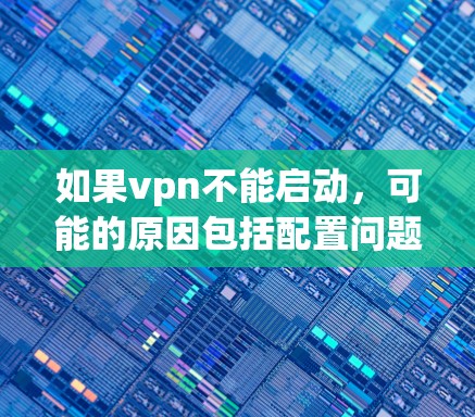 如果vpn不能启动，可能的原因包括配置问题、防火墙限制、VPN服务器版本问题或被恶意攻击等。以下是一些可能的解决方案