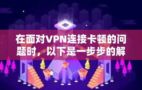 在面对VPN连接卡顿的问题时，以下是一步步的解决方案