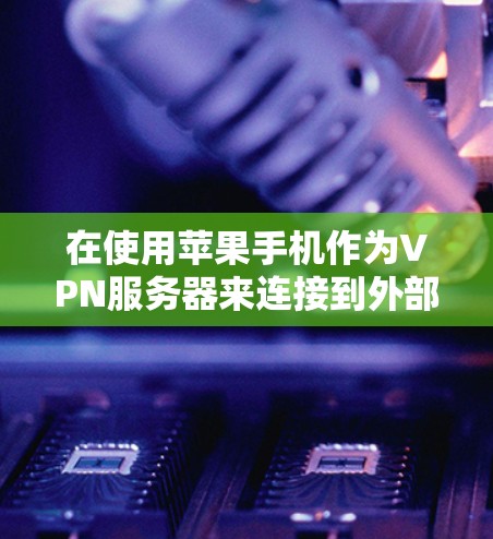 在使用苹果手机作为VPN服务器来连接到外部互联网时，需要考虑以下几点