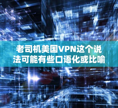 老司机美国VPN这个说法可能有些口语化或比喻性的表达，但可以理解为一种在技术或网络犯罪领域中使用老司机这个称呼来描述使用美国VPN技术的某个人或组织。以下是一些可能的解释和相关信息