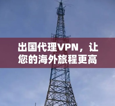 出国代理VPN，让您的海外旅程更高效与安全