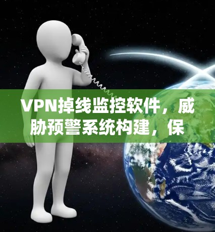 VPN掉线监控软件，威胁预警系统构建，保障网络安全