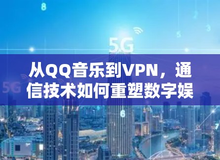 从QQ音乐到VPN，通信技术如何重塑数字娱乐