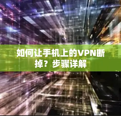 如何让手机上的VPN断掉？步骤详解