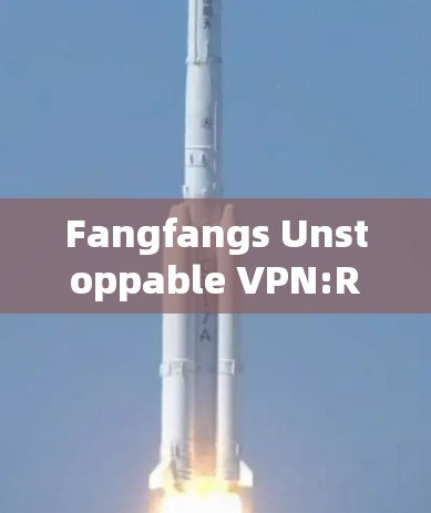 Fangfangs Unstoppable VPN:Revolutionizing Her Digital Life