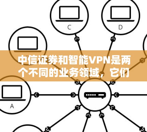 中信证券和智能VPN是两个不同的业务领域，它们的服务内容、价格、服务时间以及质量都有所不同。以下是它们的区别和主要特点