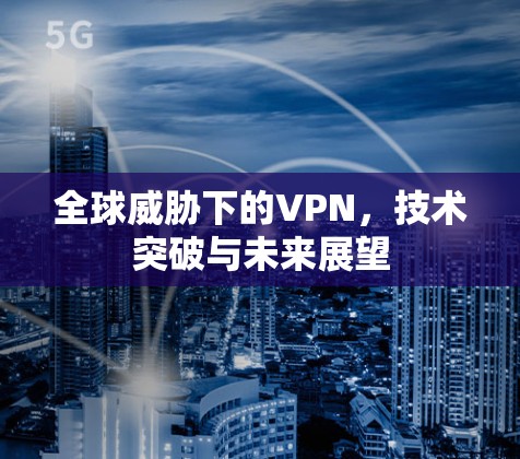 全球威胁下的VPN,技术突破与未来展望 全球威胁下的VPN,技术突破与未来展望
