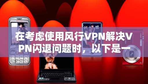 在考虑使用风行VPN解决VPN闪退问题时，以下是一些关键步骤和建议