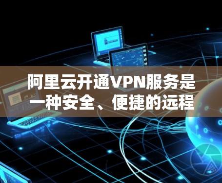 阿里云开通VPN服务是一种安全、便捷的远程访问功能，专为用户提供加密传输的网络连接选项。以下是关于阿里云开通VPN的详细信息