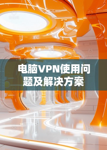 电脑VPN使用问题及解决方案