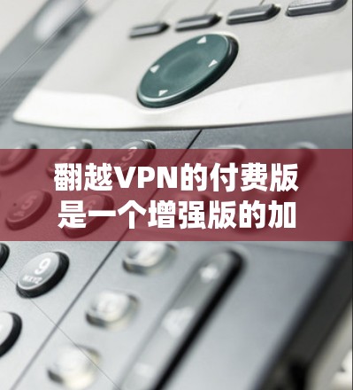 翻越VPN的付费版是一个增强版的加密支付服务，通常包括额外的费用，如网络连接费、存储费等。以下是关于如何购买、使用以及注意事项的详细说明