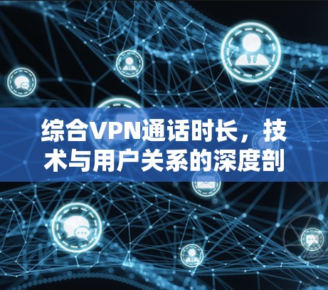 综合VPN通话时长,技术与用户关系的深度剖析 综合VPN通话时长,技术与用户关系的深度剖析