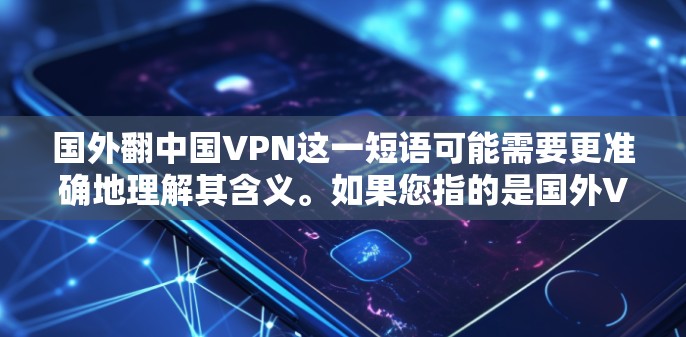 国外翻中国VPN这一短语可能需要更准确地理解其含义。如果您指的是国外VPN公司或服务开始在中国市场开拓，或者指中国VPN服务被外国企业模仿或借鉴，那么这是有可能的。以下是一些可能的解释和信息