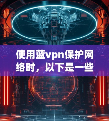 使用蓝vpn保护网络时，以下是一些步骤和建议，帮助你安全访问互联网