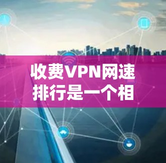 收费VPN网速排行是一个相对复杂的任务，因为VPN服务的网速和质量会因地区、服务器、运营商等而有所不同。以下是一些常见的收费VPN套餐及其网速情况的对比分析，供您参考