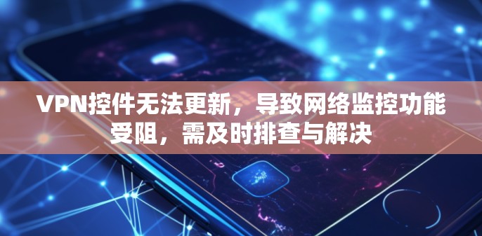 VPN控件无法更新，导致网络监控功能受阻，需及时排查与解决