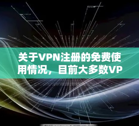 关于VPN注册的免费使用情况，目前大多数VPN平台都提供了免费的注册和使用服务。这意味着用户可以立即开始使用VPN，无需支付任何费用。然而，需要注意的是，<strong>免费VPN</strong>可能会有一些限制，例如