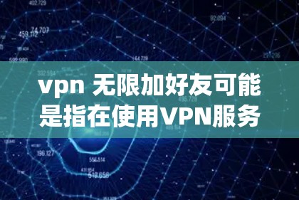 vpn 无限加好友可能是指在使用VPN服务时，想要无限添加自己的好友。不过，VPN服务通常不支持无限加好友的功能，因为它们主要与安全、隐私和数据保护有关