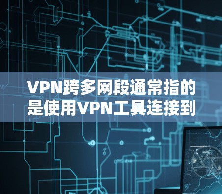 VPN跨多网段通常指的是使用VPN工具连接到多个不同的网段。以下是关于如何实现这种情况的详细步骤