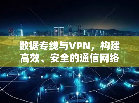 数据专线与VPN，构建高效、安全的通信网络