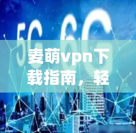 麦萌vpn下载指南，轻松玩转游戏世界