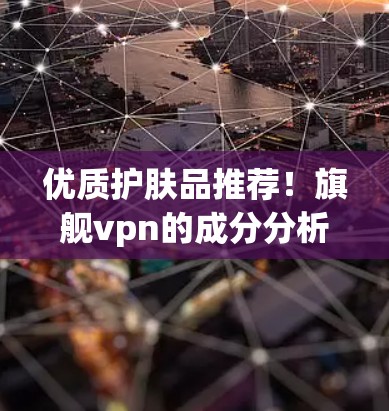 优质护肤品推荐!旗舰vpn的成分分析你了解了吗? 优质护肤品推荐!旗舰vpn的成分分析你了解了吗?