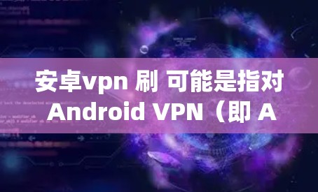 安卓vpn 刷 可能是指对 Android VPN（即 Android Virtual Private Network）进行购买或下载，用于访问或连接到互联网。以下是一些可能的解释和建议