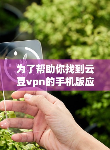 为了帮助你找到云豆vpn的手机版应用，我建议你首先访问云豆vpn的官方网站，看看是否有提供手机版本的下载链接。如果你无法找到直接的下载链接，你可以尝试以下步骤
