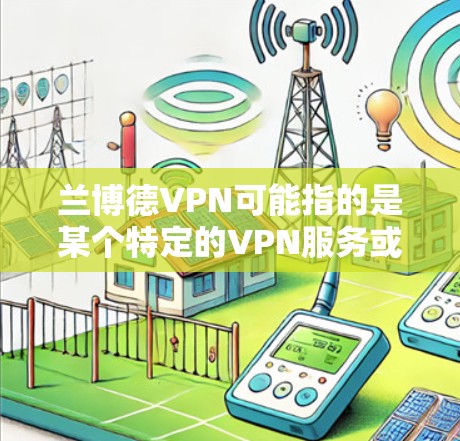 兰博德VPN可能指的是某个特定的VPN服务或游戏，但兰博德可能是一个品牌、项目或缩写，具体含义不明。如果您指的是某个特定的游戏、软件或产品，请提供更多的信息，以便我们能够更好地帮助您