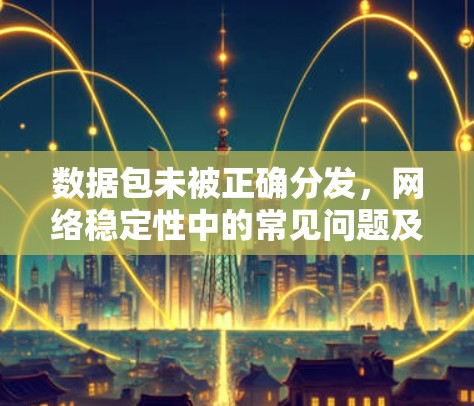 数据包未被正确分发，网络稳定性中的常见问题及解决方案